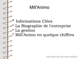 Mill'Animo
Votre passion est notre métier
* Informations Clées
* La Biographie de l'entreprise
* La gestion
* Mill'Animo en quelque chiffres
 