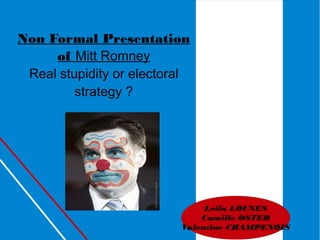 Non Formal Presentation
     of Mitt Romney
 Real stupidity or electoral
         strategy ?




                               Leila LOUNES
                              Camille OSTER
                          Valentine CHAMPENOIS
 