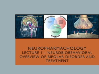 NEUROPHARMACHOLOGY
LECTURE 1 – NEUROBIOBEHAVIORAL
OVERVIEW OF BIPOLAR DISORDER AND
TREATMENT
 