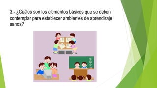 3.- ¿Cuáles son los elementos básicos que se deben
contemplar para establecer ambientes de aprendizaje
sanos?
 