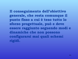 Il conseguimento dell’obiettivo generale, che resta comunque il punto fisso a cui è teso tutto lo sforzo progettuale, può e deve essere raggiunto seguendo modi e dinamiche che non possono configurarsi mai quali schemi rigidi.  
