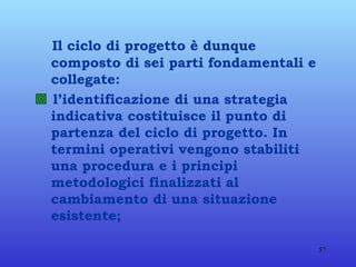 Il ciclo di progetto è dunque composto di sei parti fondamentali e collegate:    l’identificazione di una strategia indicativa costituisce il punto di partenza del ciclo di progetto. In termini operativi vengono stabiliti una procedura e i principi metodologici finalizzati al cambiamento di una situazione esistente; 