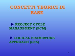 CONCETTI TEORICI DI BASE      PROJECT CYCLE  MANAGEMENT (PCM)    LOGICAL FRAMEWORK  APPROACH (LFA)   