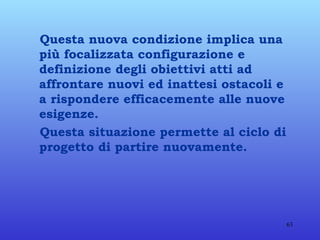 Questa nuova condizione implica una più focalizzata configurazione e definizione degli obiettivi atti ad affrontare nuovi ed inattesi ostacoli e a rispondere efficacemente alle nuove esigenze. Questa situazione permette al ciclo di progetto di partire nuovamente. 
