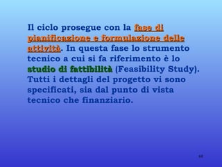Il ciclo prosegue con la  fase di pianificazione e formulazione delle attività . In questa fase lo strumento tecnico a cui si fa riferimento è lo  studio di fattibilità  (Feasibility Study). Tutti i dettagli del progetto vi sono specificati, sia dal punto di vista tecnico che finanziario.  