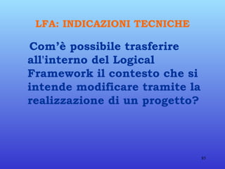 LFA: INDICAZIONI TECNICHE Com’è possibile trasferire all'interno del Logical Framework il contesto che si intende modificare tramite la realizzazione di un progetto? 