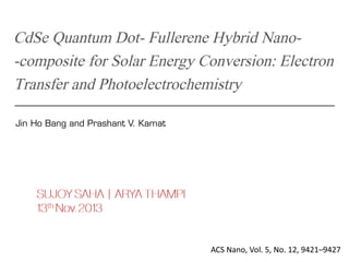 CdSe Quantum Dot-Fullerene Hybrid Nano- 
-composite for Solar Energy Conversion: Electron Transfer and Photoelectrochemistry 
Jin HoBang and PrashantV. Kamat 
ACS Nano, Vol. 5, No. 12, 9421–9427  