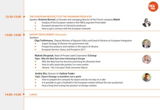 THE EUROPEAN PROSPECTS OF THE UKRAINIAN PRODUCER
Speaker: Antoine Bonnel, co-founder and managing director of the French company Wabel
Analysis of the European market in the FMCG segment Privet label
European perspective on Ukrainian producers
How to get a contract with the European networks
EXPORT DEVELOPMENT. Discussion
Speakers:
Olga Trofimtseva, Deputy Minister of Agrarian Policy and Food of Ukraine on European Integration
Export Strategy of Ukraine: the government rate
Prospective products and markets in the export of Ukraine
European barriers: Status and Prospects 2017
Mykola Skrypnyk, Head of Private Label Corporation S.Group
Topic: Why the Near East more interesting in Europe
Why the Near East has become promising for Ukrainian food
How to sell a particular product in a new market
Ukraine - this is Europe? Arab consumer Glance
Andriy Elin, Director of «Galicia-Trade»
Topic: Export Strategy: a marathon, not a sprint
How to prepare the company for export and do not step on a rake
Is it possible to gain a foothold in the European market without the own production
How a long time to keep the position on foreign markets
LUNCH
12:30-13:00
13:00–14:00
14:00–15:00
FMCG
club.
 