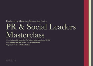 PR & Social Leaders
Masterclass
Produced by Marketing Masterclass Series
#PRSL16
Where: Radisson Blu Edwardian (The Walters Suite), Manchester M2 5GP
When: Tuesday 24th May 2016 // Time: 9.30am-1.00pm
*Registration between 9.00am-9.30am
 