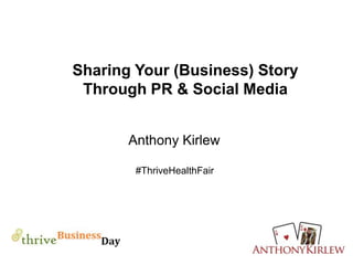Sharing Your (Business) Story
Through PR & Social Media
Anthony Kirlew
#ThriveHealthFair
 