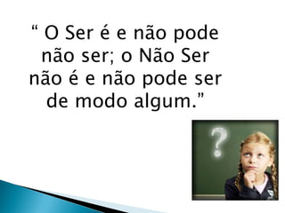 “ O Ser é e não pode não ser; o Não Ser não é e não pode ser de modo algum.”  