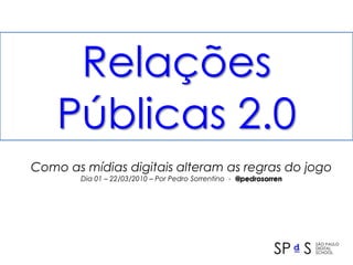 RelaçõesPúblicas 2.0 Como as mídias digitais alteram as regras do jogo Dia 01 – 22/03/2010 – Por Pedro Sorrentino  -  @pedrosorren 