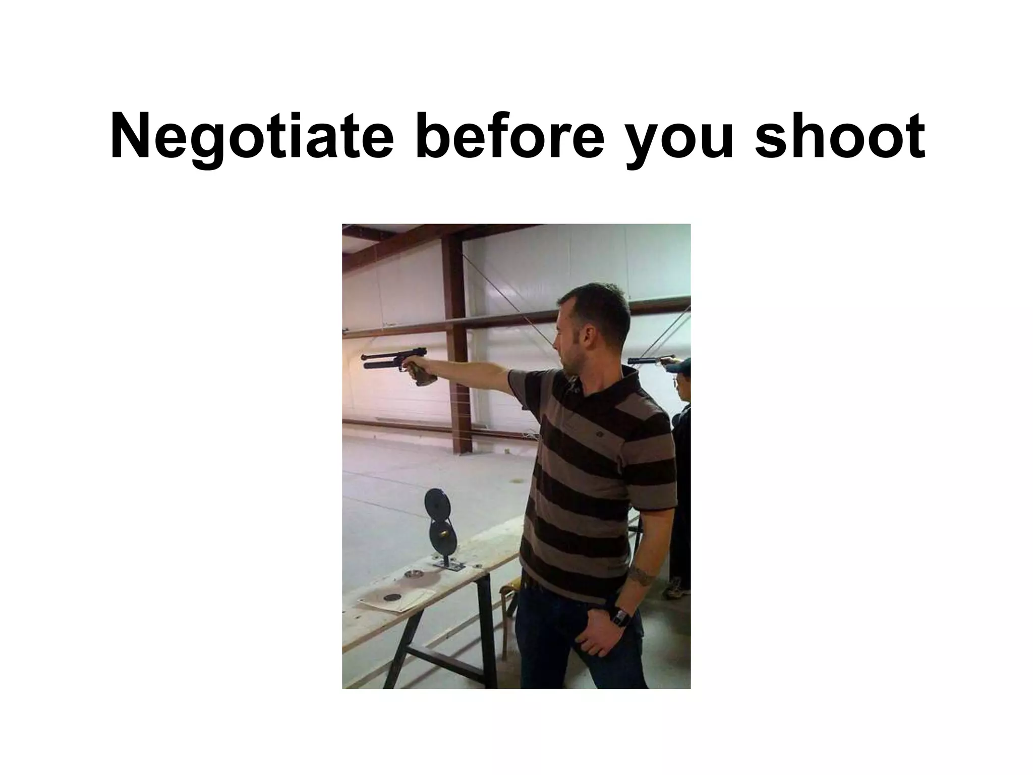 Negotiate before you shoot
 