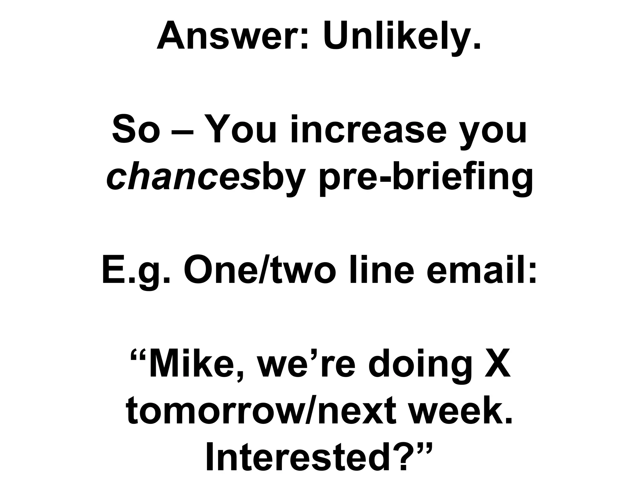 Answer: Unlikely.

So – You increase you
chancesby pre-briefing

E.g. One/two line email:

 “Mike, we‟re doing X
 tomorrow/next week.
     Interested?”
 
