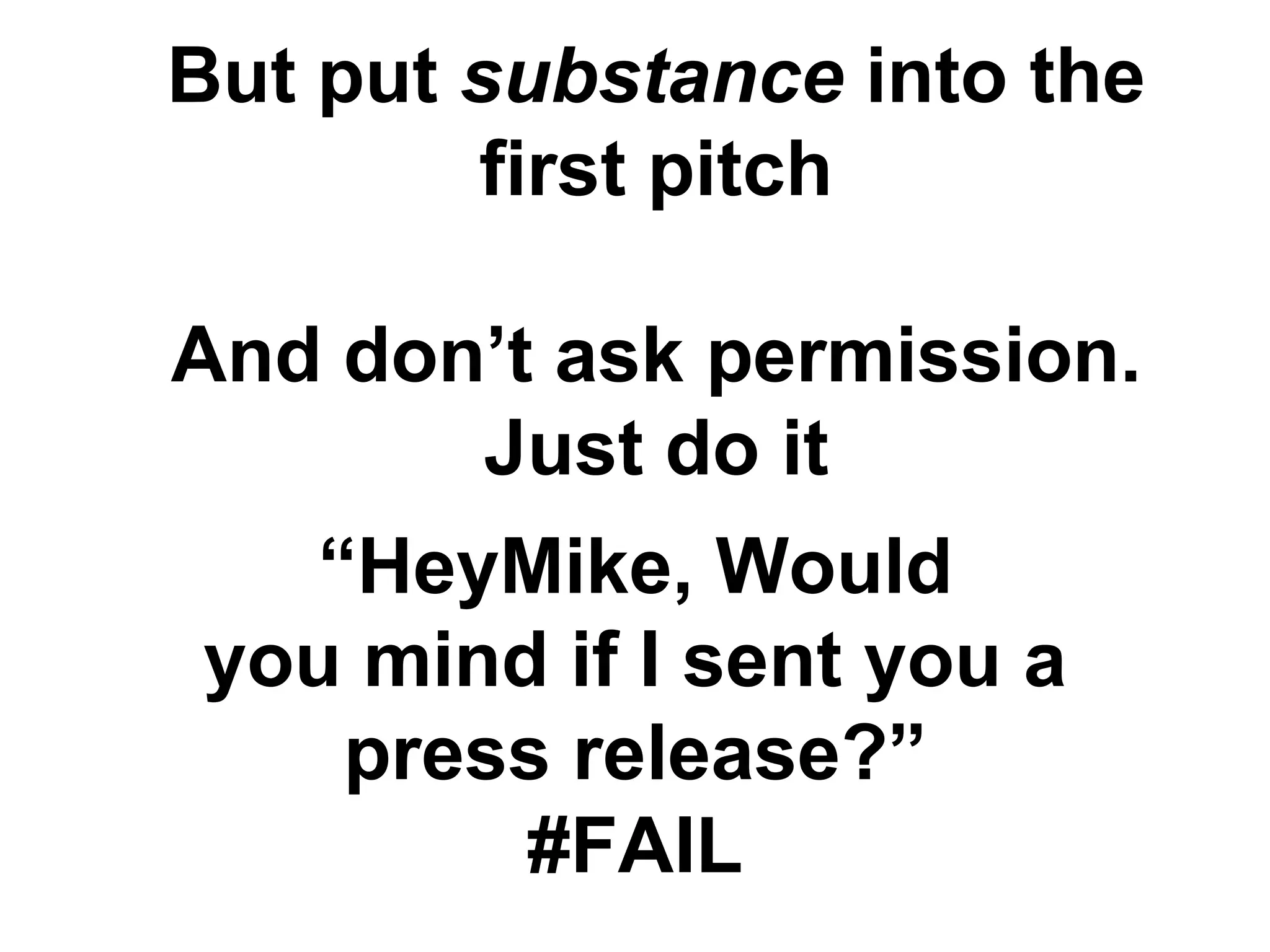 But put substance into the
        first pitch

And don‟t ask permission.
       Just do it
   “HeyMike, Would
you mind if I sent you a
    press release?”
        #FAIL
 