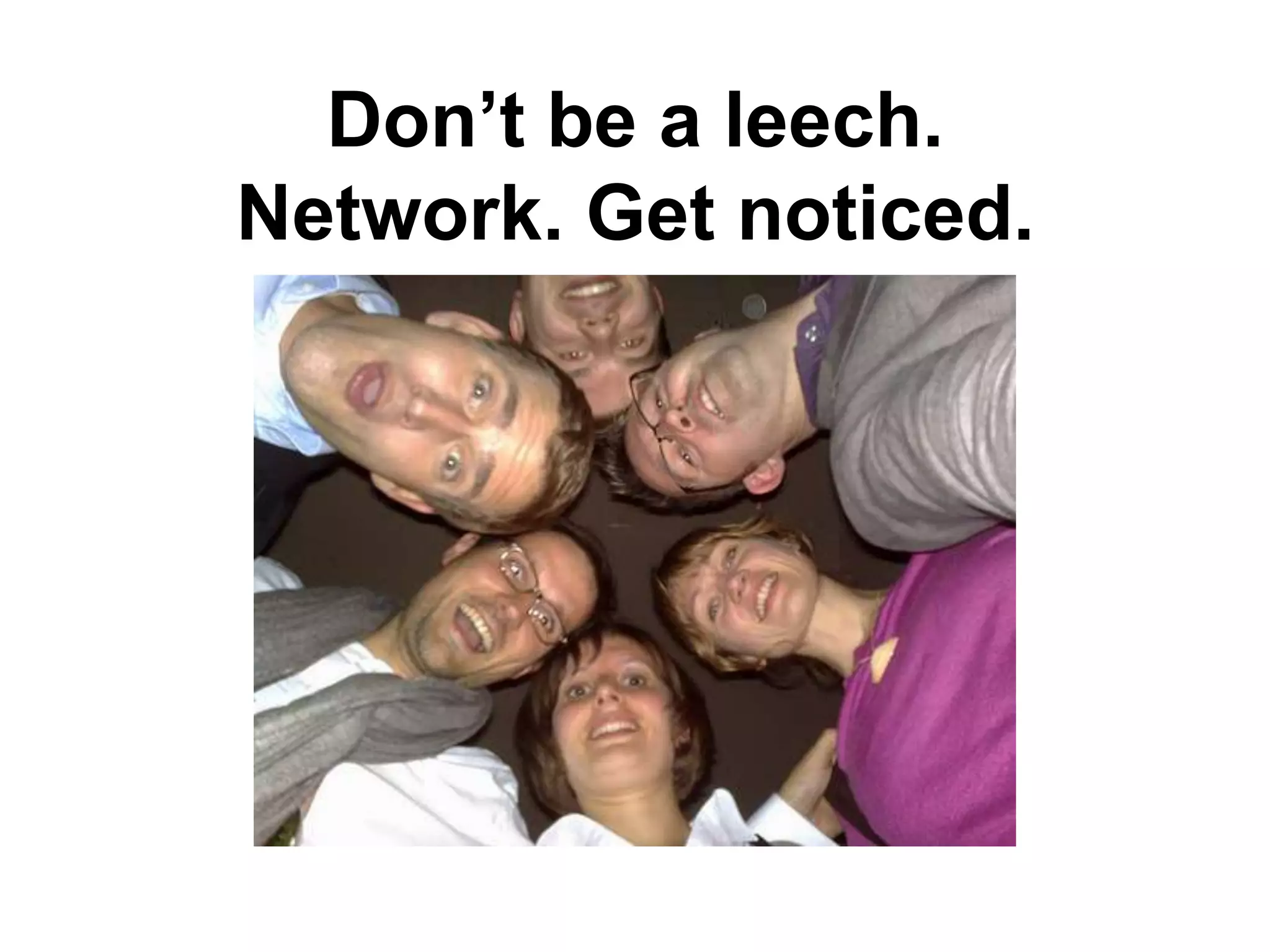 Don‟t be a leech.
Network. Get noticed.
 
