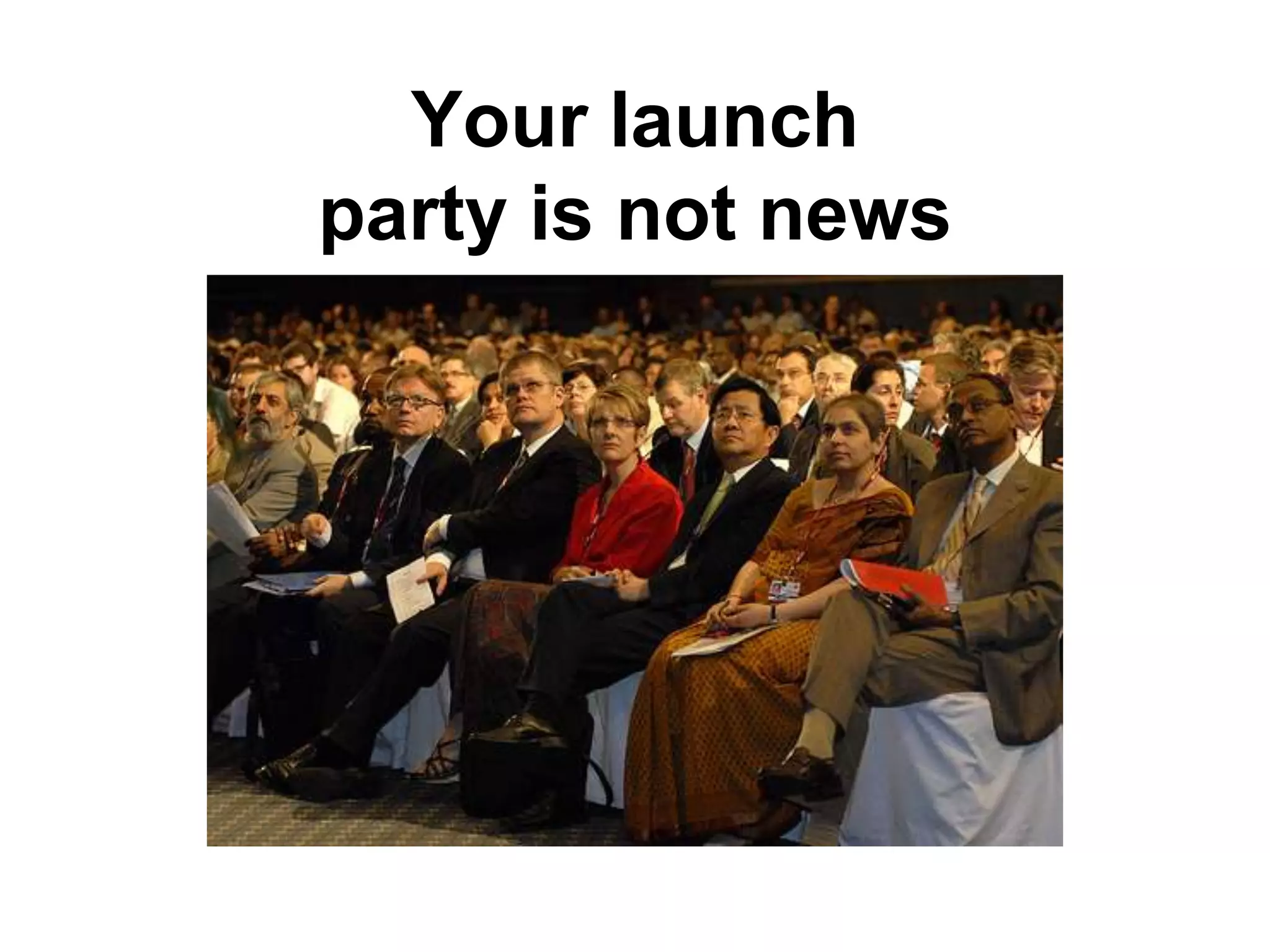 Your launch
party is not news
 