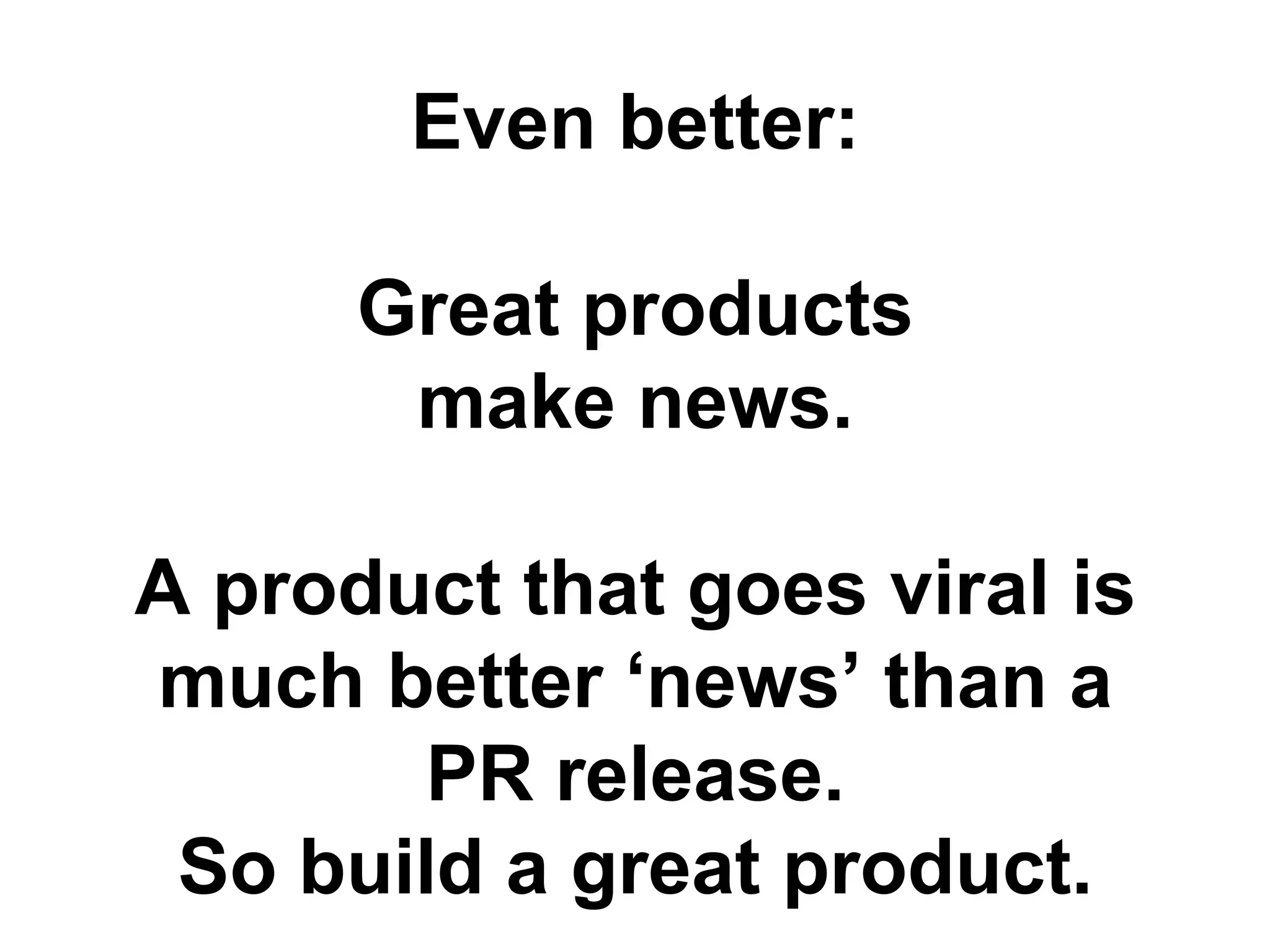 Even better:

      Great products
       make news.

A product that goes viral is
much better „news‟ than a
       PR release.
 So build a great product.
 