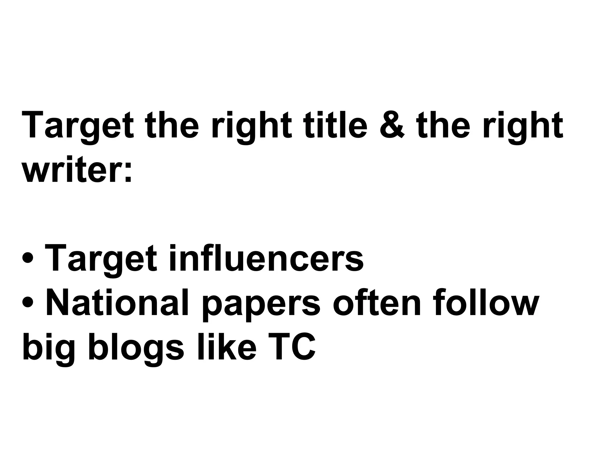 Target the right title & the right
writer:

• Target influencers
• National papers often follow
big blogs like TC
 