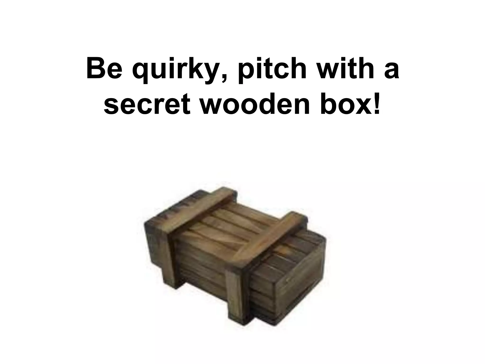 Be quirky, pitch with a
 secret wooden box!
 