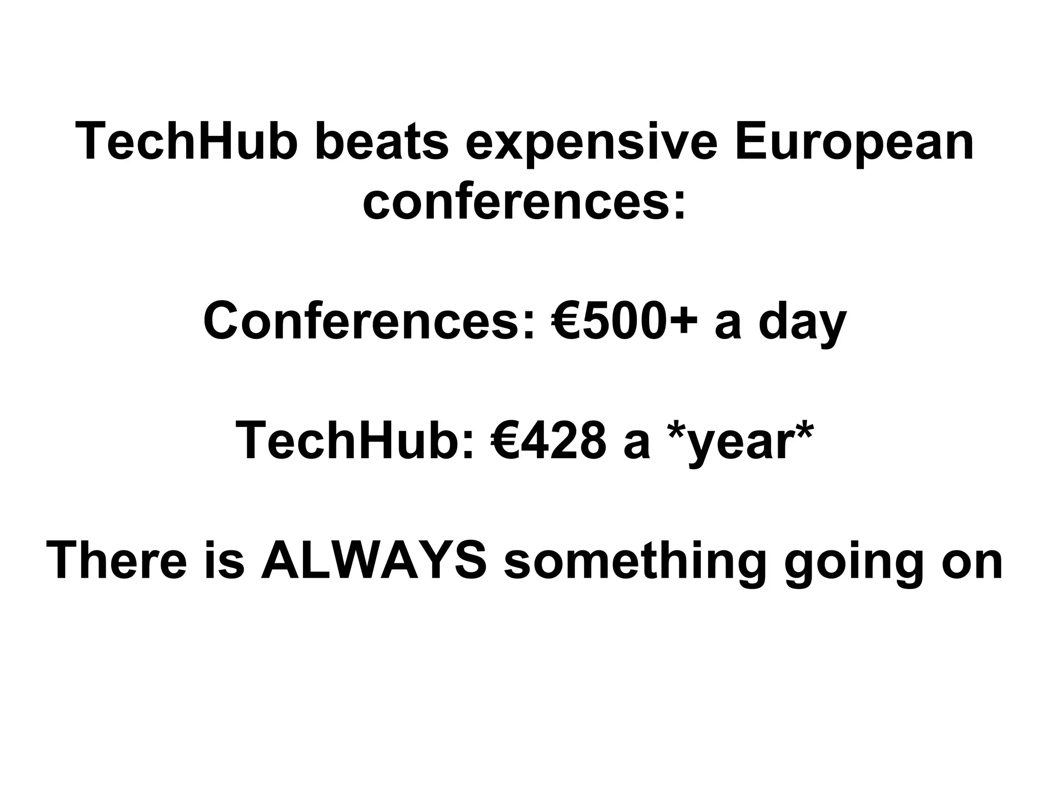 TechHub beats expensive European
           conferences:

     Conferences: €500+ a day

      TechHub: €428 a *year*

There is ALWAYS something going on
 