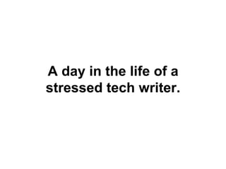 A day in the life of a
stressed tech writer.
 