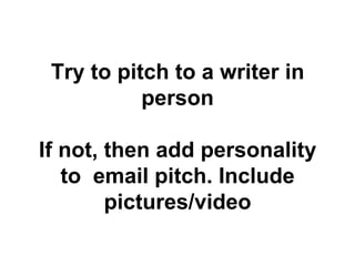 Try to pitch to a writer in
           person

If not, then add personality
   to email pitch. Include
        pictures/video
 
