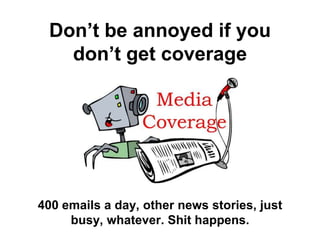 Don‟t be annoyed if you
   don‟t get coverage




400 emails a day, other news stories, just
     busy, whatever. Shit happens.
 