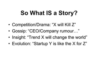 So What IS a Story?
•   Competition/Drama: “X will Kill Z”
•   Gossip: “CEO/Company rumour…”
•   Insight: “Trend X will change the world”
•   Evolution: “Startup Y is like the X for Z”
 