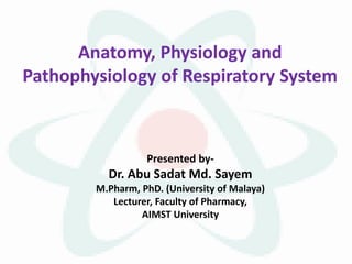 Anatomy, Physiology and
Pathophysiology of Respiratory System
Presented by-
Dr. Abu Sadat Md. Sayem
M.Pharm, PhD. (University of Malaya)
Lecturer, Faculty of Pharmacy,
AIMST University
 