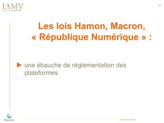 Copyright LAMY & ASSOCIÉS
10
Les lois Hamon, Macron,
« République Numérique » :
 une ébauche de réglementation des
platef...