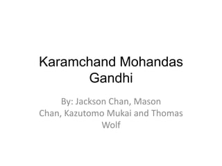 Karamchand Mohandas Gandhi By: Jackson Chan, Mason Chan, Kazutomo Mukai and Thomas Wolf 
