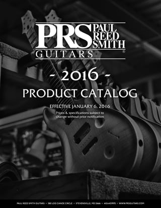PAUL REED SMITH GUITARS • 380 LOG CANOE CIRCLE • STEVENSVILLE, MD 21666 • 410.643.9970 • WWW.PRSGUITARS.COM
- 2016 -
PRODUCT CATALOG
EFFECTIVE JANUARY 6, 2016
Prices & specifications subject to
change without prior notification
 