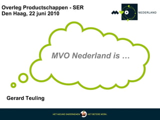 Overleg Productschappen - SER Den Haag, 22 juni 2010 MVO Nederland is … Gerard Teuling 