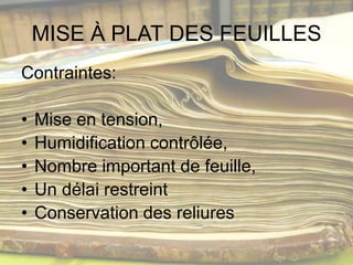 MISE À PLAT DES FEUILLES
Contraintes:

•   Mise en tension,
•   Humidification contrôlée,
•   Nombre important de feuille,
•   Un délai restreint
•   Conservation des reliures
 