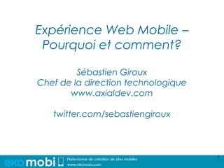 Expérience Web Mobile –
 Pourquoi et comment?

         Sébastien Giroux
Chef de la direction technologique
       www.axialdev.com

   twitter.com/sebastiengiroux



                                     1
 