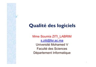 Qualité des logiciels
Mme Soumia ZITI_LABRIM
s.ziti@fsr.ac.ma
Université Mohamed V
Faculté des Sciences
Département Informatique
1
 