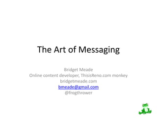 The Art of Messaging
                 Bridget Meade
Online content developer, ThisisReno.com monkey
               bridgetmeade.com
              bmeade@gmail.com
                 @frogthrower
 
