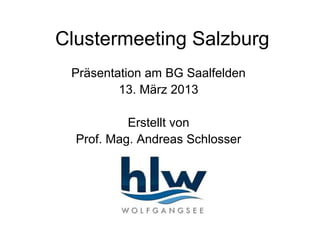 Clustermeeting Salzburg
 Präsentation am BG Saalfelden
         13. März 2013

           Erstellt von
  Prof. Mag. Andreas Schlosser
 