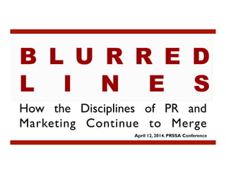 How the Disciplines of PR and
Marketing Continue to Merge
April 12, 2014. PRSSA Conference
B L U R R E D
L I N E S
 