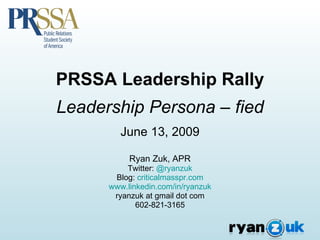 PRSSA Leadership Rally Leadership Persona – fied June 13, 2009 Ryan Zuk, APR Twitter:  @ryanzuk Blog:  criticalmasspr.com www.linkedin.com/in/ryanzuk ryanzuk at gmail dot com 602-821-3165 