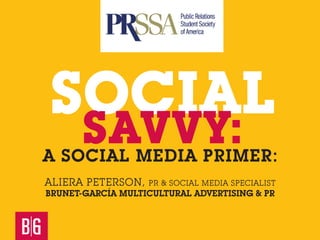 SOCIAL
       SAVVY:
A SOCIAL MEDIA PRIMER:
ALIERA PETERSON,   PR & SOCIAL MEDIA SPECIALIST
BRUNET-GARCÍA MULTICULTURAL ADVERTISING & PR
 
