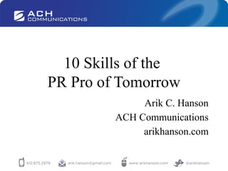 10 Skills of the
PR Pro of Tomorrow
Arik C. Hanson
ACH Communications
arikhanson.com

 