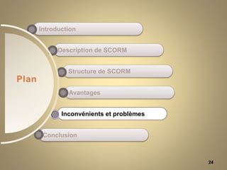 24
Conclusion
Inconvénients et problèmes
Avantages
Structure de SCORM
Introduction
Description de SCORM
Plan
 