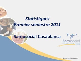 StatistiquesPremier semestre 2011Samusocial Casablanca Mercredi  14 Septembre 2011 