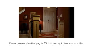 Clever commercials that pay for TV time and try to buy your attention.
 