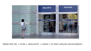 Ideas that do + invite + document + share > to start cultural conversations.
 