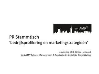 PR Stammtisch
‘bedrijfsprofilering en marketingstrategieën’

                                      ir. Anjelica M.R. Cicilia - urbanist
      by-AMR© Advies, Management & Realisatie in Stedelijke Ontwikkeling
 