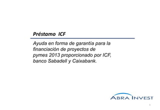 Préstamo ICF
Ayuda en forma de garantía para la
financiación de proyectos de
pymes 2013 proporcionado por ICF,
banco Sabadell y Caixabank.

1

 