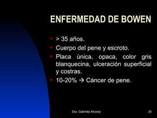 ENFERMEDAD DE BOWEN > 35 años. Cuerpo del pene y escroto. Placa única, opaca, color gris blanquecina, ulceración superficial y costras. 10-20%    Cáncer de pene. 